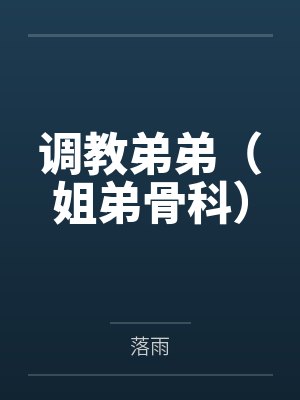 调教弟弟（姐弟骨科）by落雨笔趣阁无弹窗