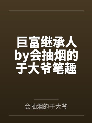巨富继承人by会抽烟的于大爷笔趣阁无弹窗