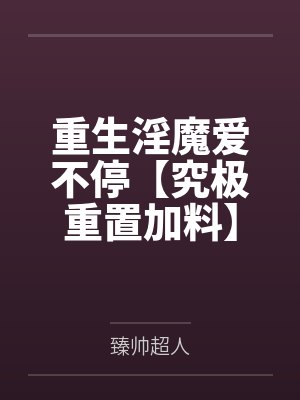 重生淫魔爱不停【究极重置加料】by臻帅超人笔趣阁无弹窗